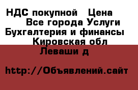 НДС покупной › Цена ­ 2 000 - Все города Услуги » Бухгалтерия и финансы   . Кировская обл.,Леваши д.